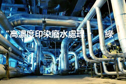 “高濃度印染廢水處理，綠色創(chuàng)新，凈享環(huán)保新篇章”